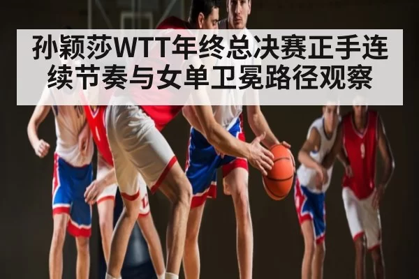 孙颖莎WTT年终总决赛正手连续节奏与女单卫冕路径观察 | DOTA2