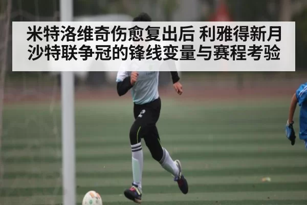 米特洛维奇伤愈复出后 利雅得新月沙特联争冠的锋线变量与赛程考验 | DOTA2